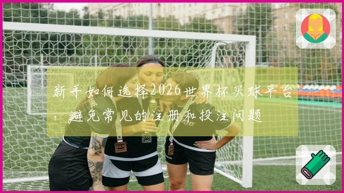 新手如何选择2026世界杯买球平台,避免常见的注册和投注问题
