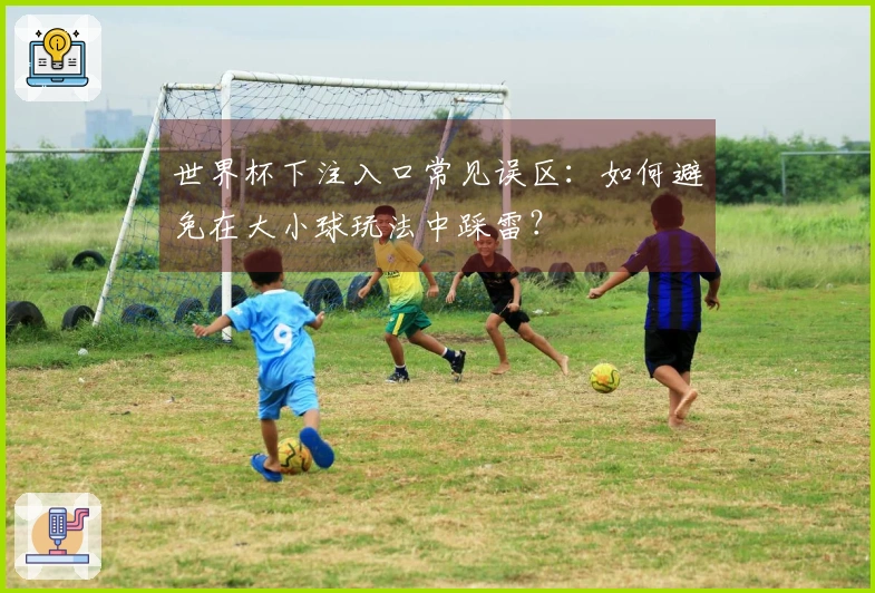 世界杯下注入口常见误区:如何避免在大小球玩法中踩雷?